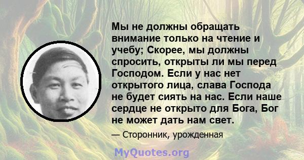 Мы не должны обращать внимание только на чтение и учебу; Скорее, мы должны спросить, открыты ли мы перед Господом. Если у нас нет открытого лица, слава Господа не будет сиять на нас. Если наше сердце не открыто для