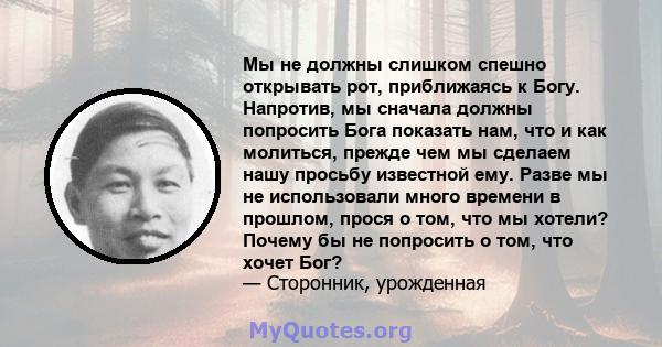 Мы не должны слишком спешно открывать рот, приближаясь к Богу. Напротив, мы сначала должны попросить Бога показать нам, что и как молиться, прежде чем мы сделаем нашу просьбу известной ему. Разве мы не использовали