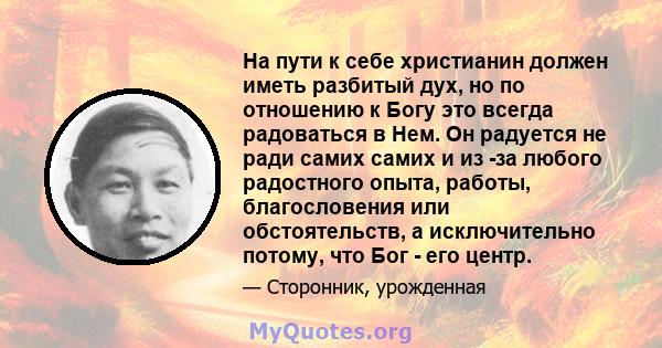 На пути к себе христианин должен иметь разбитый дух, но по отношению к Богу это всегда радоваться в Нем. Он радуется не ради самих самих и из -за любого радостного опыта, работы, благословения или обстоятельств, а