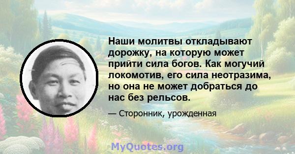 Наши молитвы откладывают дорожку, на которую может прийти сила богов. Как могучий локомотив, его сила неотразима, но она не может добраться до нас без рельсов.