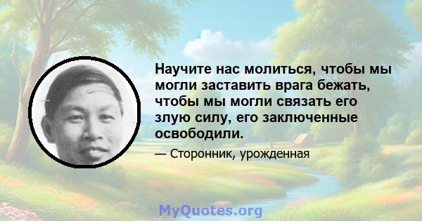 Научите нас молиться, чтобы мы могли заставить врага бежать, чтобы мы могли связать его злую силу, его заключенные освободили.