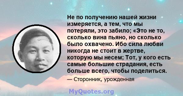 Не по получению нашей жизни измеряется, а тем, что мы потеряли, это забило; «Это не то, сколько вина пьяно, но сколько было охвачено. Ибо сила любви никогда не стоит в жертве, которую мы несем; Тот, у кого есть самые