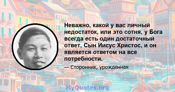 Неважно, какой у вас личный недостаток, или это сотня, у Бога всегда есть один достаточный ответ, Сын Иисус Христос, и он является ответом на все потребности.