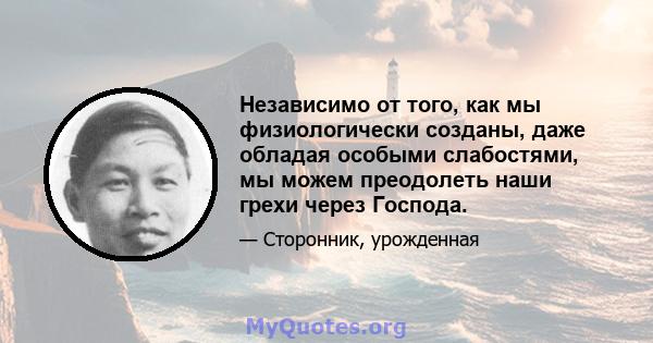 Независимо от того, как мы физиологически созданы, даже обладая особыми слабостями, мы можем преодолеть наши грехи через Господа.