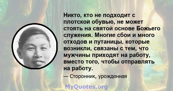 Никто, кто не подходит с плотской обувью, не может стоять на святой основе Божьего служения. Многие сбои и много отходов и путаницы, которые возникли, связаны с тем, что мужчины приходят на работу, вместо того, чтобы