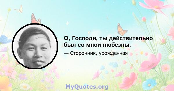 О, Господи, ты действительно был со мной любезны.