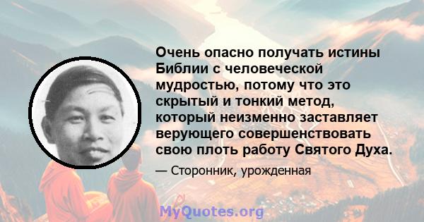 Очень опасно получать истины Библии с человеческой мудростью, потому что это скрытый и тонкий метод, который неизменно заставляет верующего совершенствовать свою плоть работу Святого Духа.