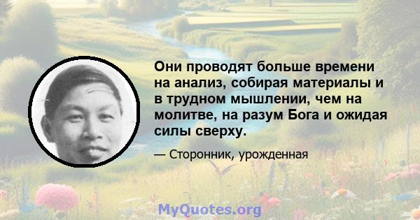 Они проводят больше времени на анализ, собирая материалы и в трудном мышлении, чем на молитве, на разум Бога и ожидая силы сверху.