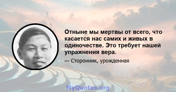 Отныне мы мертвы от всего, что касается нас самих и живых в одиночестве. Это требует нашей упражнения вера.