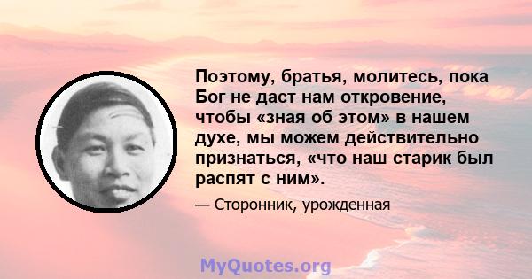 Поэтому, братья, молитесь, пока Бог не даст нам откровение, чтобы «зная об этом» в нашем духе, мы можем действительно признаться, «что наш старик был распят с ним».