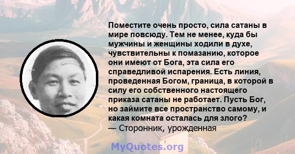 Поместите очень просто, сила сатаны в мире повсюду. Тем не менее, куда бы мужчины и женщины ходили в духе, чувствительны к помазанию, которое они имеют от Бога, эта сила его справедливой испарения. Есть линия,