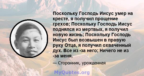 Поскольку Господь Иисус умер на кресте, я получил прощение грехов; Поскольку Господь Иисус поднялся из мертвых, я получил новую жизнь; Поскольку Господь Иисус был возвышен в правую руку Отца, я получил охваченный дух.