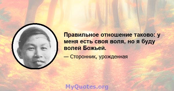 Правильное отношение таково: у меня есть своя воля, но я буду волей Божьей.