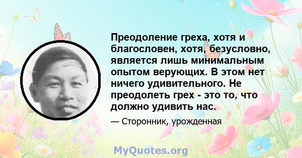 Преодоление греха, хотя и благословен, хотя, безусловно, является лишь минимальным опытом верующих. В этом нет ничего удивительного. Не преодолеть грех - это то, что должно удивить нас.