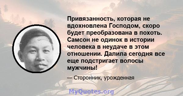 Привязанность, которая не вдохновлена ​​Господом, скоро будет преобразована в похоть. Самсон не одинок в истории человека в неудаче в этом отношении. Далила сегодня все еще подстригает волосы мужчины!