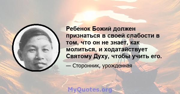 Ребенок Божий должен признаться в своей слабости в том, что он не знает, как молиться, и ходатайствует Святому Духу, чтобы учить его.