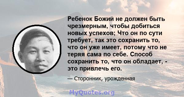 Ребенок Божий не должен быть чрезмерным, чтобы добиться новых успехов; Что он по сути требует, так это сохранить то, что он уже имеет, потому что не теряя сама по себе. Способ сохранить то, что он обладает, - это