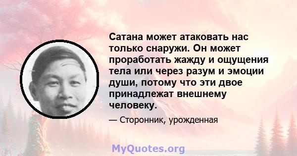 Сатана может атаковать нас только снаружи. Он может проработать жажду и ощущения тела или через разум и эмоции души, потому что эти двое принадлежат внешнему человеку.