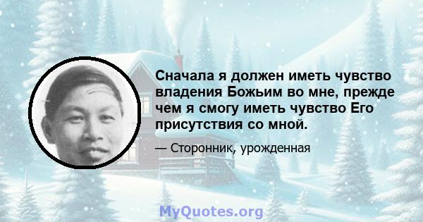 Сначала я должен иметь чувство владения Божьим во мне, прежде чем я смогу иметь чувство Его присутствия со мной.