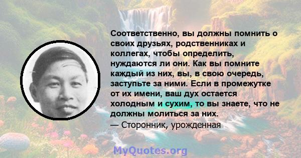 Соответственно, вы должны помнить о своих друзьях, родственниках и коллегах, чтобы определить, нуждаются ли они. Как вы помните каждый из них, вы, в свою очередь, заступьте за ними. Если в промежутке от их имени, ваш