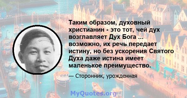 Таким образом, духовный христианин - это тот, чей дух возглавляет Дух Бога ... возможно, их речь передает истину, но без ускорения Святого Духа даже истина имеет маленькое преимущество.