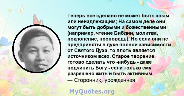 Теперь все сделано не может быть злым или ненадлежащим; На самом деле они могут быть добрыми и божественными (например, чтение Библии, молитва, поклонение, проповедь); Но если они не предприняты в духе полной