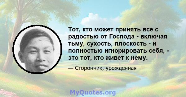 Тот, кто может принять все с радостью от Господа - включая тьму, сухость, плоскость - и полностью игнорировать себя, - это тот, кто живет к нему.