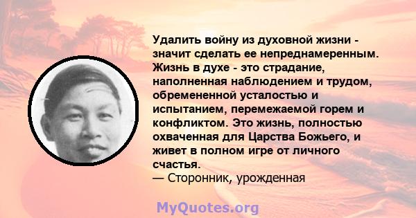 Удалить войну из духовной жизни - значит сделать ее непреднамеренным. Жизнь в духе - это страдание, наполненная наблюдением и трудом, обремененной усталостью и испытанием, перемежаемой горем и конфликтом. Это жизнь,