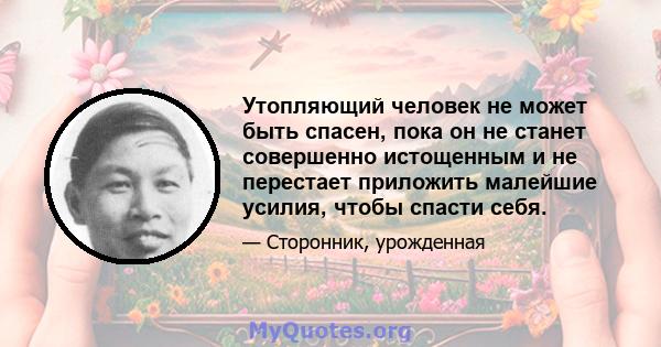 Утопляющий человек не может быть спасен, пока он не станет совершенно истощенным и не перестает приложить малейшие усилия, чтобы спасти себя.