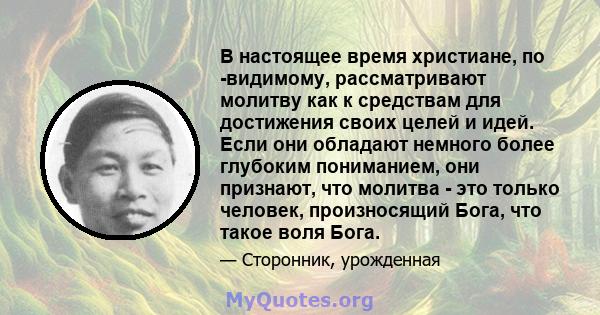 В настоящее время христиане, по -видимому, рассматривают молитву как к средствам для достижения своих целей и идей. Если они обладают немного более глубоким пониманием, они признают, что молитва - это только человек,