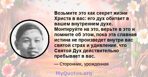 Возьмите это как секрет жизни Христа в вас: его дух обитает в вашем внутреннем духе. Монтируйте на это, верьте в это и помните об этом, пока эта славная истина не произведет внутри вас святой страх и удивление, что