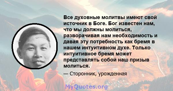 Все духовные молитвы имеют свой источник в Боге. Бог известен нам, что мы должны молиться, разворачивая нам необходимость и давая эту потребность как бремя в нашем интуитивном духе. Только интуитивное бремя может