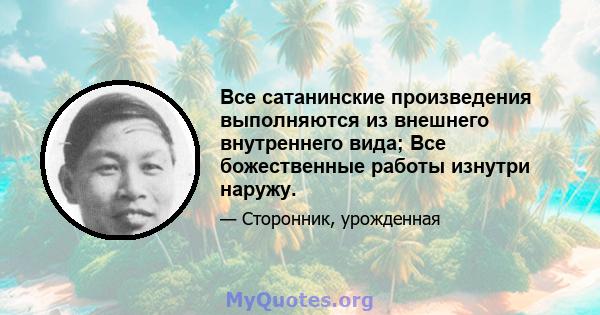 Все сатанинские произведения выполняются из внешнего внутреннего вида; Все божественные работы изнутри наружу.