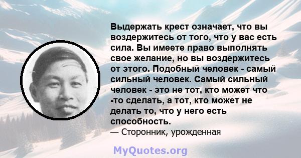 Выдержать крест означает, что вы воздержитесь от того, что у вас есть сила. Вы имеете право выполнять свое желание, но вы воздержитесь от этого. Подобный человек - самый сильный человек. Самый сильный человек - это не