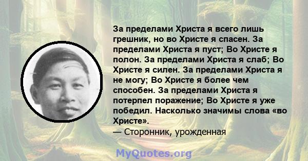 За пределами Христа я всего лишь грешник, но во Христе я спасен. За пределами Христа я пуст; Во Христе я полон. За пределами Христа я слаб; Во Христе я силен. За пределами Христа я не могу; Во Христе я более чем