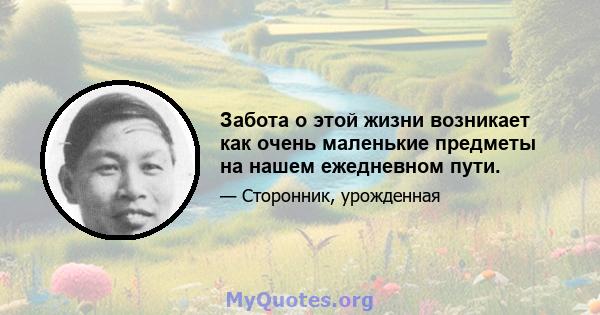 Забота о этой жизни возникает как очень маленькие предметы на нашем ежедневном пути.