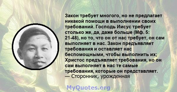 Закон требует многого, но не предлагает никакой помощи в выполнении своих требований. Господь Иисус требует столько же, да, даже больше (Мф. 5: 21-48), но то, что он от нас требует, он сам выполняет в нас. Закон