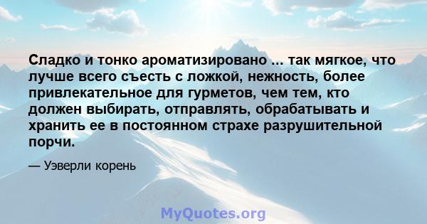 Сладко и тонко ароматизировано ... так мягкое, что лучше всего съесть с ложкой, нежность, более привлекательное для гурметов, чем тем, кто должен выбирать, отправлять, обрабатывать и хранить ее в постоянном страхе