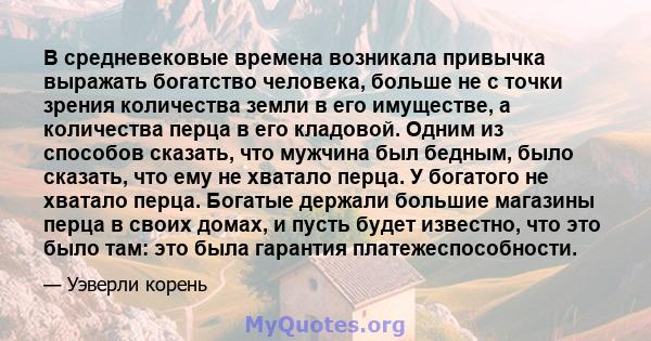 В средневековые времена возникала привычка выражать богатство человека, больше не с точки зрения количества земли в его имуществе, а количества перца в его кладовой. Одним из способов сказать, что мужчина был бедным,