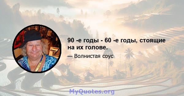 90 -е годы - 60 -е годы, стоящие на их голове.