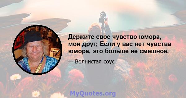 Держите свое чувство юмора, мой друг; Если у вас нет чувства юмора, это больше не смешное.