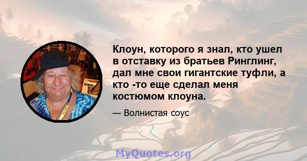 Клоун, которого я знал, кто ушел в отставку из братьев Ринглинг, дал мне свои гигантские туфли, а кто -то еще сделал меня костюмом клоуна.