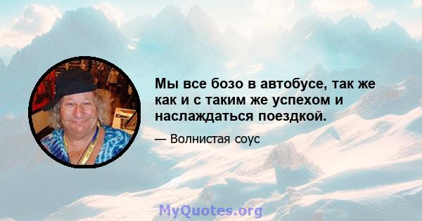 Мы все бозо в автобусе, так же как и с таким же успехом и наслаждаться поездкой.