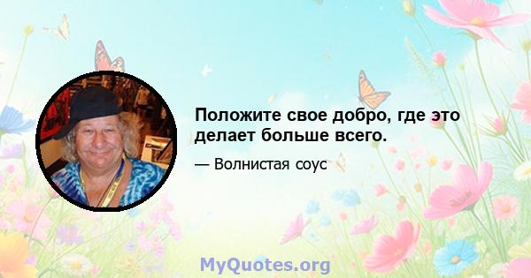 Положите свое добро, где это делает больше всего.