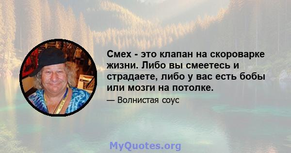 Смех - это клапан на скороварке жизни. Либо вы смеетесь и страдаете, либо у вас есть бобы или мозги на потолке.