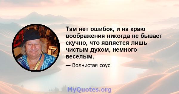 Там нет ошибок, и на краю воображения никогда не бывает скучно, что является лишь чистым духом, немного веселым.