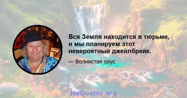 Вся Земля находится в тюрьме, и мы планируем этот невероятный джейлбрейк.