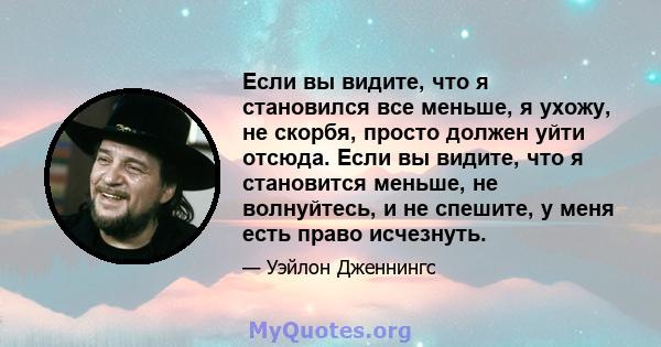 Если вы видите, что я становился все меньше, я ухожу, не скорбя, просто должен уйти отсюда. Если вы видите, что я становится меньше, не волнуйтесь, и не спешите, у меня есть право исчезнуть.