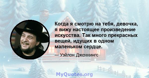 Когда я смотрю на тебя, девочка, я вижу настоящее произведение искусства. Так много прекрасных вещей, идущих в одном маленьком сердце.