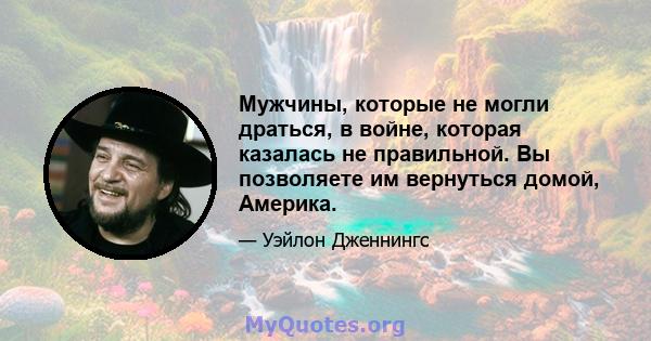 Мужчины, которые не могли драться, в войне, которая казалась не правильной. Вы позволяете им вернуться домой, Америка.